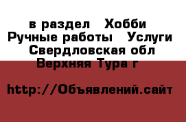  в раздел : Хобби. Ручные работы » Услуги . Свердловская обл.,Верхняя Тура г.